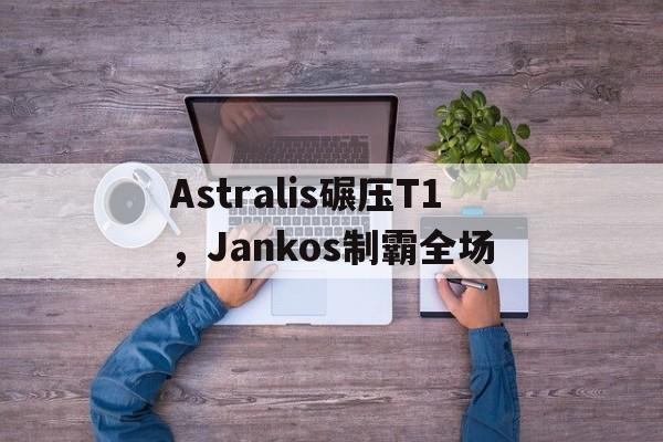 米兰-Astralis碾压T1，Jankos制霸全场的简单介绍